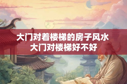 大门对着楼梯的房子风水 大门对楼梯好不好 大门对着楼梯的房子风水 大门对楼梯好不好