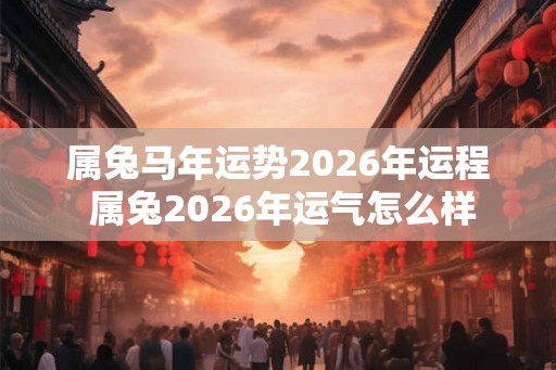 属兔马年运势2026年运程 属兔2026年运气怎么样