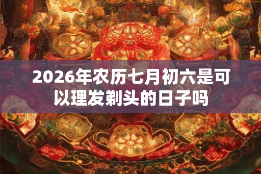 2026年农历七月初六是可以理发剃头的日子吗