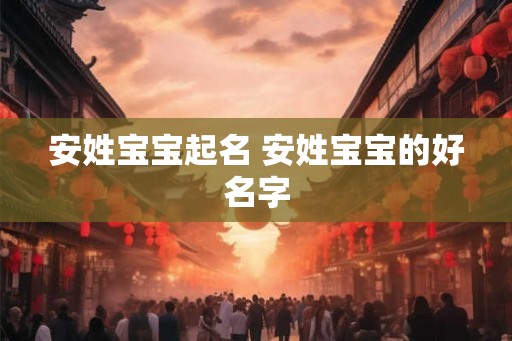 安姓宝宝起名 安姓宝宝的好名字
