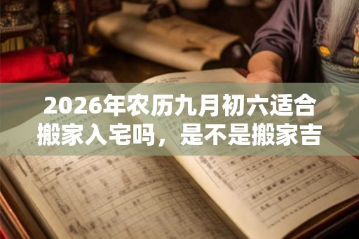 2026年农历九月初六适合搬家入宅吗，是不是搬家吉日？