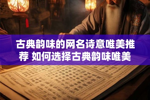 古典韵味的网名诗意唯美推荐 如何选择古典韵味唯美的网名 古典韵味的网名诗意唯美推荐 如何选择古典韵味唯美的网名