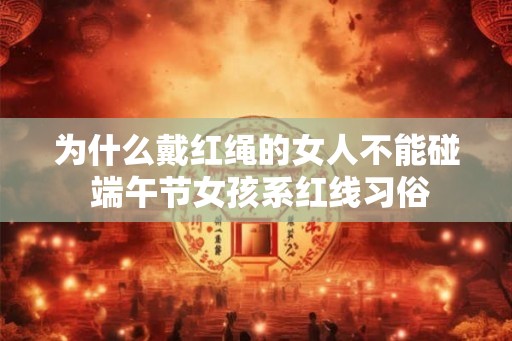 为什么戴红绳的女人不能碰 端午节女孩系红线习俗