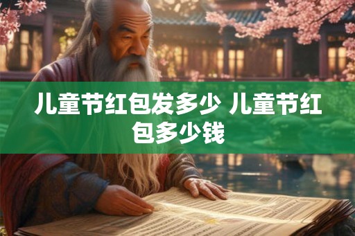 儿童节红包发多少 儿童节红包多少钱 儿童节红包发多少 儿童节红包多少钱