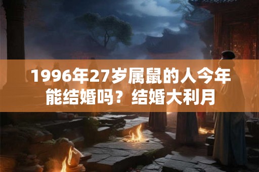 1996年27岁属鼠的人今年能结婚吗?结婚大利月 1996年27岁属鼠的人今年能结婚吗?结婚大利月