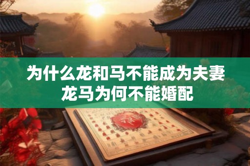 为什么龙和马不能成为夫妻 龙马为何不能婚配 为什么龙和马不能成为夫妻 龙马为何不能婚配