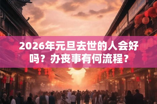 2026年元旦去世的人会好吗？办丧事有何流程？