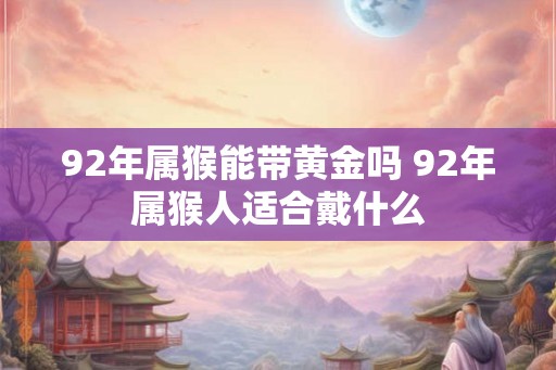 92年属猴能带黄金吗 92年属猴人适合戴什么
