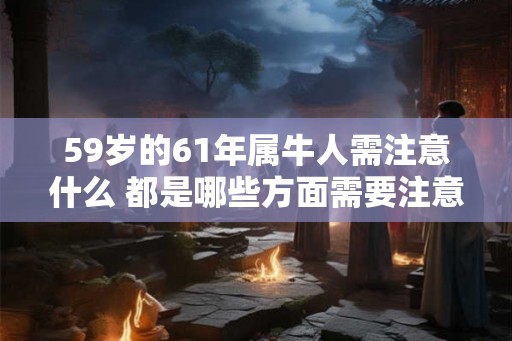 59岁的61年属牛人需注意什么 都是哪些方面需要注意