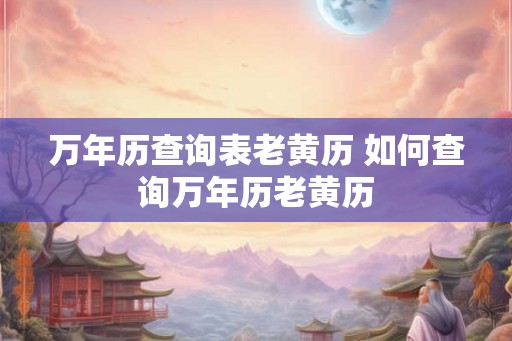 万年历查询表老黄历 如何查询万年历老黄历