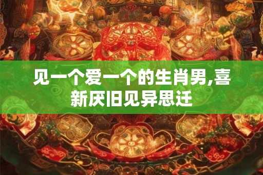 见一个爱一个的生肖男,喜新厌旧见异思迁