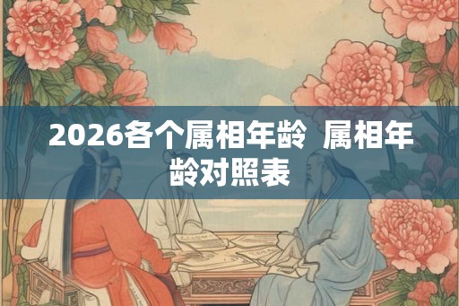 2026各个属相年龄  属相年龄对照表