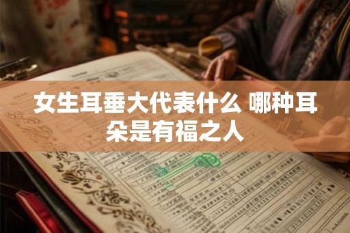 女生耳垂大代表什么 哪种耳朵是有福之人