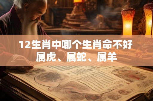 12生肖中哪个生肖命不好 属虎、属蛇、属羊