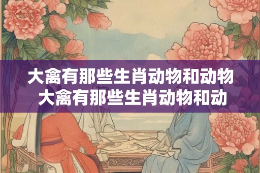 大禽有那些生肖动物和动物 大禽有那些生肖动物和动物相似 大禽有那些生肖动物和动物 大禽有那些生肖动物和动物相似