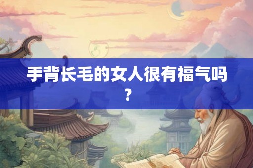 手背长毛的女人很有福气吗? 手背长毛的女人很有福气吗?