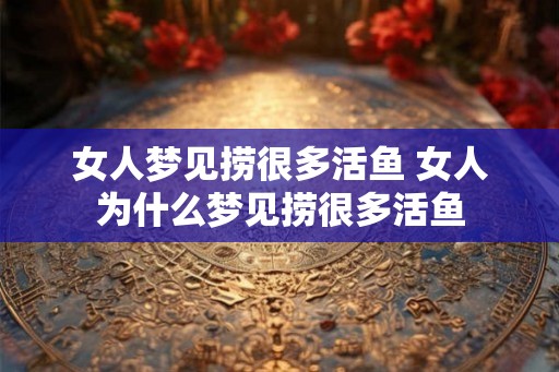 女人梦见捞很多活鱼 女人为什么梦见捞很多活鱼