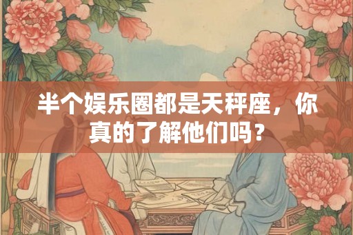 半个娱乐圈都是天秤座，你真的了解他们吗？