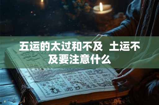 五运的太过和不及  土运不及要注意什么