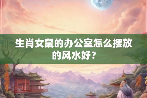 生肖女鼠的办公室怎么摆放的风水好？