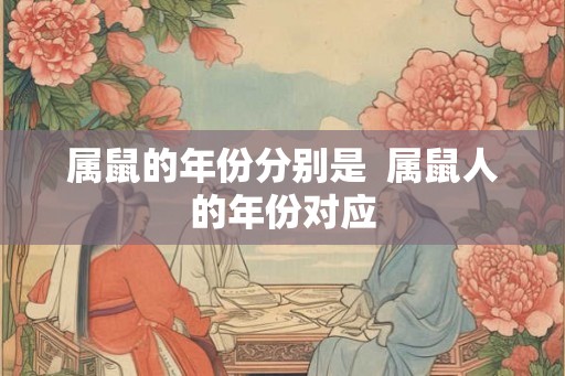 属鼠的年份分别是 属鼠人的年份对应 属鼠的年份分别是 属鼠人的年份对应