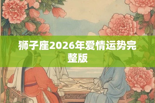狮子座2026年爱情运势完整版 狮子座2026年爱情运势完整版