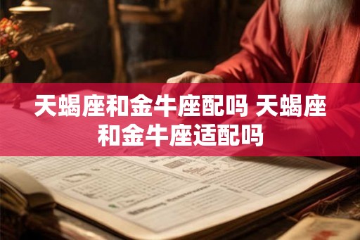 天蝎座和金牛座配吗 天蝎座和金牛座适配吗