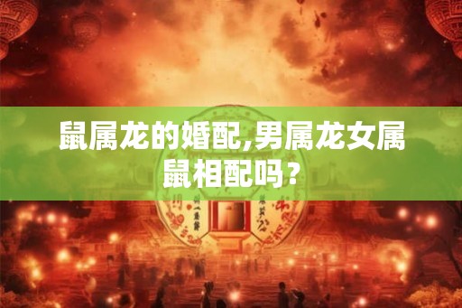 鼠属龙的婚配,男属龙女属鼠相配吗？