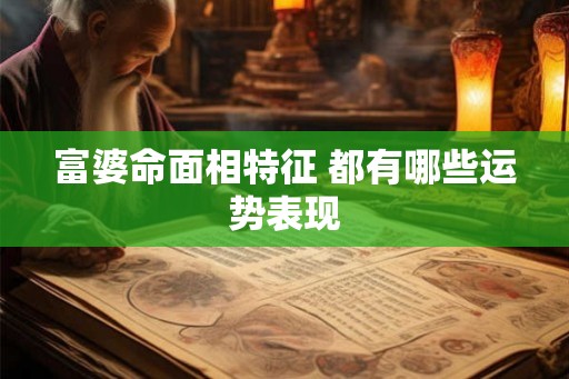 富婆命面相特征 都有哪些运势表现