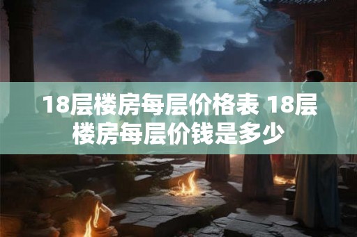 18层楼房每层价格表 18层楼房每层价钱是多少