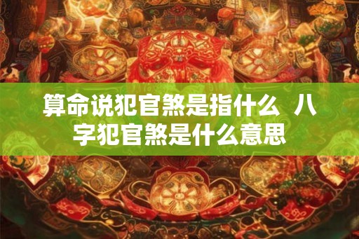 算命说犯官煞是指什么  八字犯官煞是什么意思