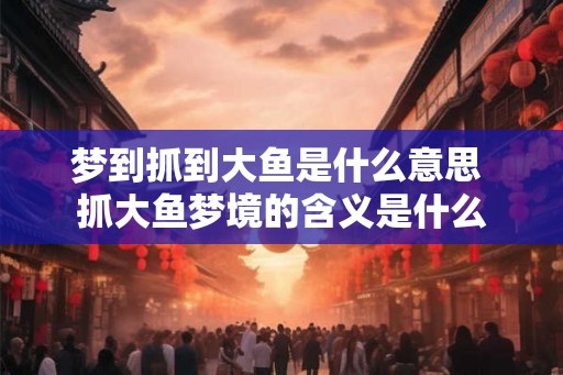 梦到抓到大鱼是什么意思 抓大鱼梦境的含义是什么