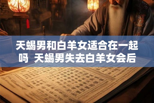 天蝎男和白羊女适合在一起吗  天蝎男失去白羊女会后悔吗