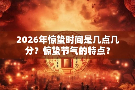 2026年惊蛰时间是几点几分？惊蛰节气的特点？