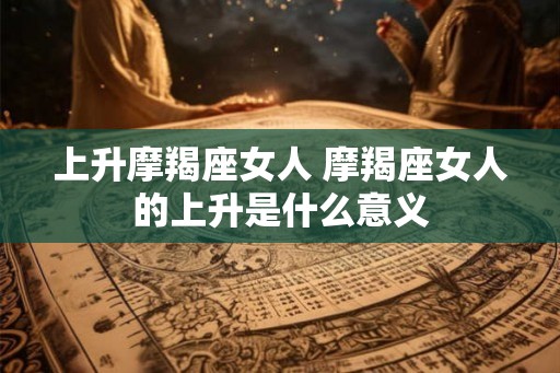 上升摩羯座女人 摩羯座女人的上升是什么意义