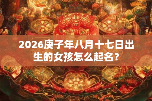 2026庚子年八月十七日出生的女孩怎么起名? 2026庚子年八月十七日出生的女孩怎么起名?
