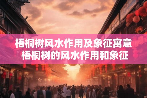 梧桐树风水作用及象征寓意 梧桐树的风水作用和象征意义是什么