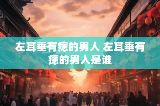 左耳垂有痣的男人 左耳垂有痣的男人是谁