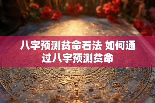 八字预测贫命看法 如何通过八字预测贫命