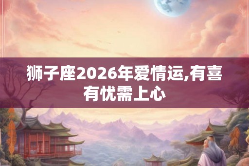 狮子座2026年爱情运,有喜有忧需上心 狮子座2026年爱情运,有喜有忧需上心