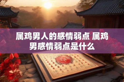 属鸡男人的感情弱点 属鸡男感情弱点是什么