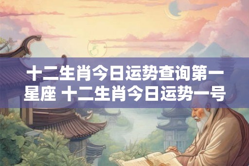 十二生肖今日运势查询第一星座 十二生肖今日运势一号星座是哪个