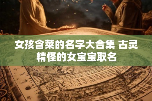 女孩含莱的名字大合集 古灵精怪的女宝宝取名