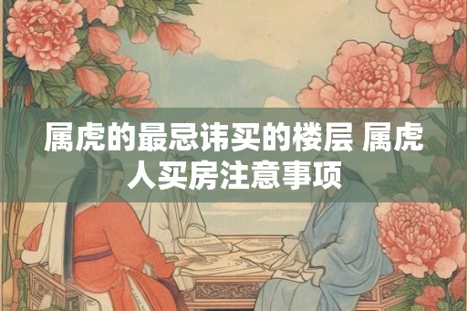 属虎的最忌讳买的楼层 属虎人买房注意事项