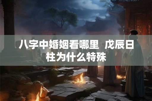 八字中婚姻看哪里  戊辰日柱为什么特殊