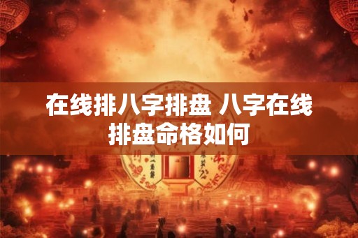 在线排八字排盘 八字在线排盘命格如何 在线排八字排盘 八字在线排盘命格如何