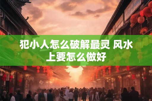 犯小人怎么破解最灵 风水上要怎么做好