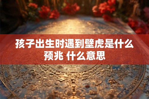 孩子出生时遇到壁虎是什么预兆 什么意思