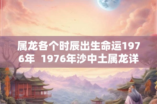 属龙各个时辰出生命运1976年  1976年沙中土属龙详解