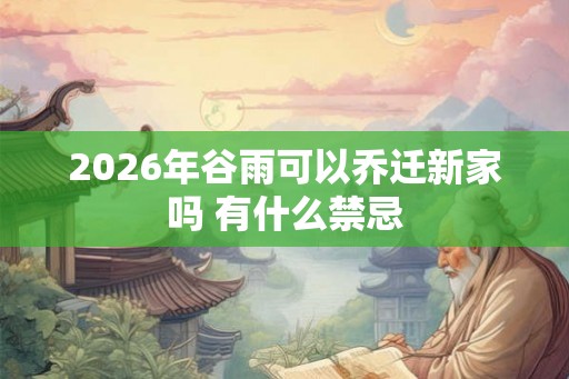 2026年谷雨可以乔迁新家吗 有什么禁忌